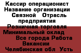 Кассир-операционист › Название организации ­ Связной › Отрасль предприятия ­ Розничная торговля › Минимальный оклад ­ 25 000 - Все города Работа » Вакансии   . Челябинская обл.,Усть-Катав г.